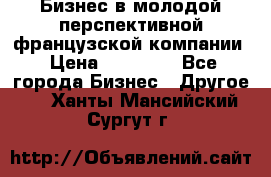 Бизнес в молодой перспективной французской компании › Цена ­ 30 000 - Все города Бизнес » Другое   . Ханты-Мансийский,Сургут г.